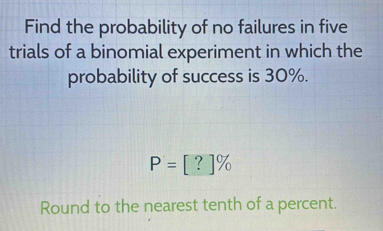 find the probability of no failures in five trials of a binomial experiment in which the probability of success is 30%.\np = ?%\nround to the nearest tenth of a percent.