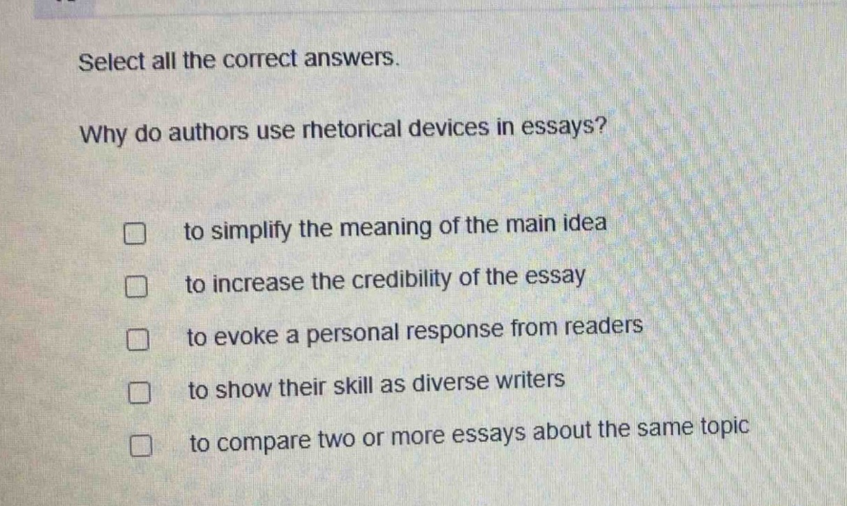 select all the correct answers. why do authors use rhetorical devices in essays? to simplify the meaning of the main idea to increase the credibility of the essay to evoke a personal response from readers to show their skill as diverse writers to compare two or more essays about the same topic