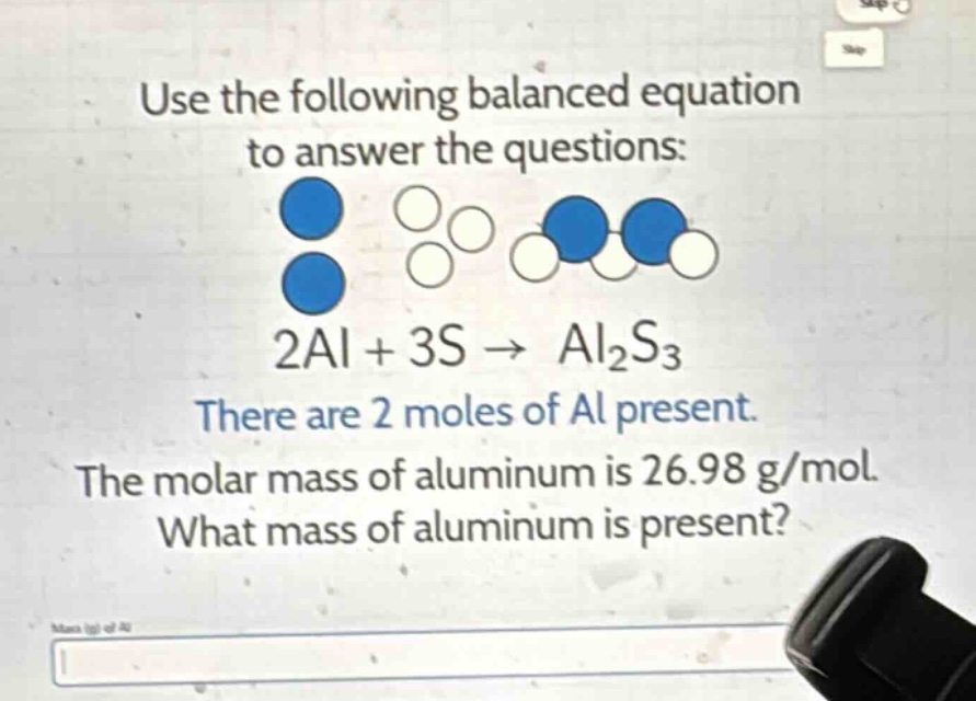 use the following balanced equation to answer the questions: 2al + 3s → al₂s₃ there are 2 moles of al present. the molar mass of aluminum is 26.98 g/mol. what mass of aluminum is present?