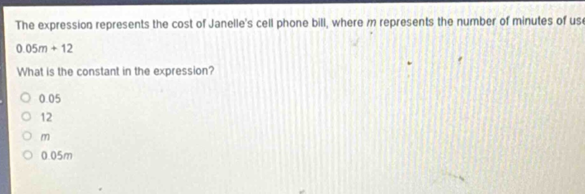 the expression represents the cost of janelles cell phone bill, where m represents the number of minutes of use. 0.05m + 12. what is the constant in the expression? 0.05 12 m 0.05m