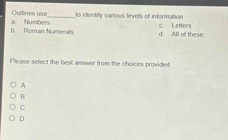 outlines use______to identify various levels of information\na. numbers\nc. letters\nb. roman numerals\nd. all of these\nplease select the best answer from the choices provided\no a\no b\no c\no d