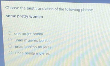 choose the best translation of the following phrase. some pretty women\nuna mujer bonita\nunas mujeres bonitas\nunas bonitas mujeres\nunas bonita mujeres