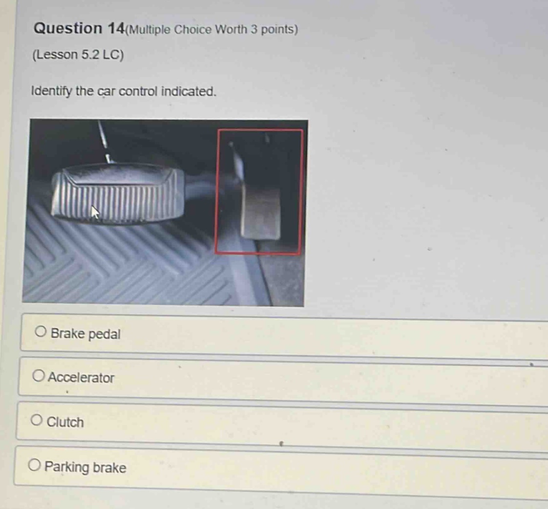 question 14(multiple choice worth 3 points)\n(lesson 5.2 lc)\nidentify the car control indicated.\nbrake pedal\naccelerator\nclutch\nparking brake