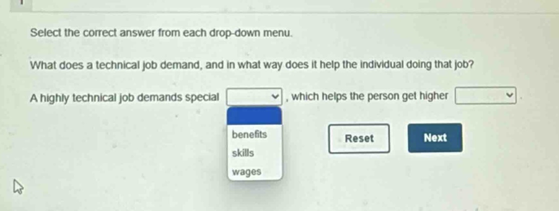select the correct answer from each drop - down menu. what does a technical job demand, and in what way does it help the individual doing that job? a highly technical job demands special _, which helps the person get higher _. benefits, skills, wages