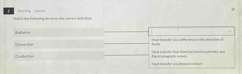 2 matching 3 points match the following terms to the correct definition radiation convection conduction heat transfer via a difference in the densities of fluids heat transfer that does not involve particles, but electromagnetic waves heat transfer via physical contact