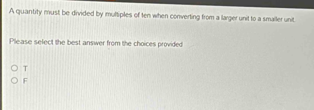 a quantity must be divided by multiples of ten when converting from a larger unit to a smaller unit. please select the best answer from the choices provided\no t\no f