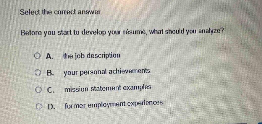 select the correct answer. before you start to develop your résumé, what should you analyze? a. the job description b. your personal achievements c. mission statement examples d. former employment experiences