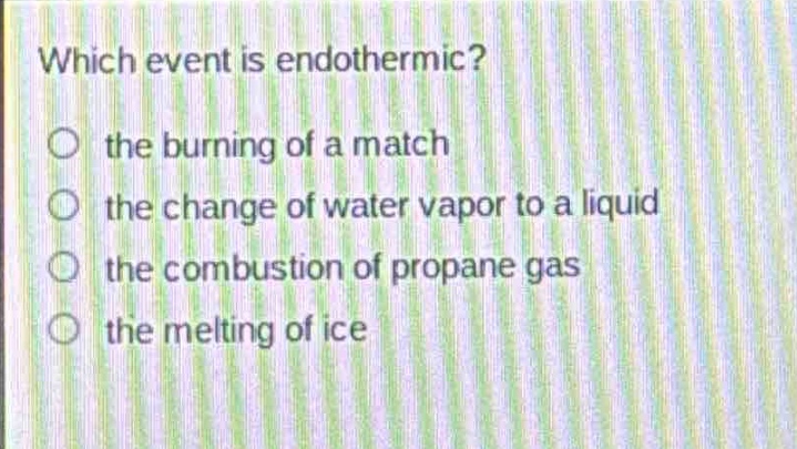 which event is endothermic?\n the burning of a match\n the change of water vapor to a liquid\n the combustion of propane gas\n the melting of ice