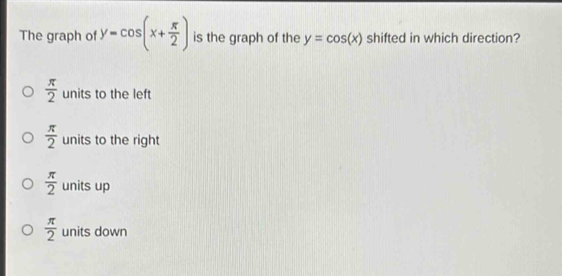 the graph of (y = cos(x+\frac{pi}{2})) is the graph of the (y = cos(x)) shifted in which direction?\n(\frac{pi}{2}) units to the left\n(\frac{pi}{2}) units to the right\n(\frac{pi}{2}) units up\n(\frac{pi}{2}) units down