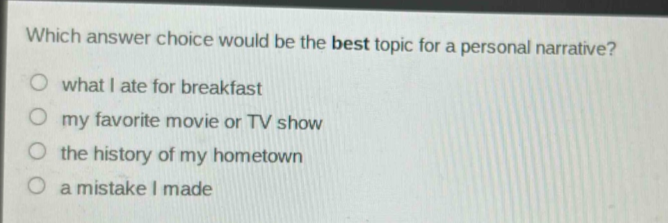 which answer choice would be the best topic for a personal narrative?\nwhat i ate for breakfast\nmy favorite movie or tv show\nthe history of my hometown\na mistake i made