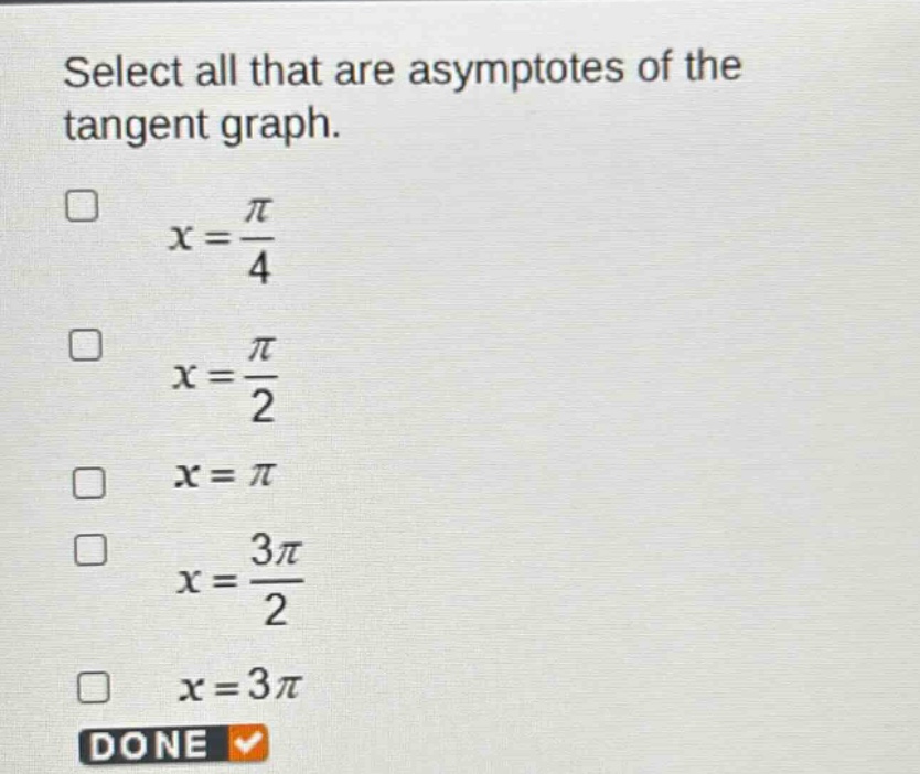 select all that are asymptotes of the tangent graph.\n$x = \\frac{\\pi}{4}$\n$x = \\frac{\\pi}{2}$\n$x = \\pi$\n$x = \\frac{3\\pi}{2}$\n$x = 3\\pi$\ndone
