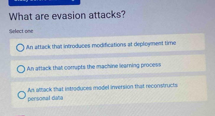 what are evasion attacks? select one an attack that introduces modifications at deployment time an attack that corrupts the machine learning process an attack that introduces model inversion that reconstructs personal data