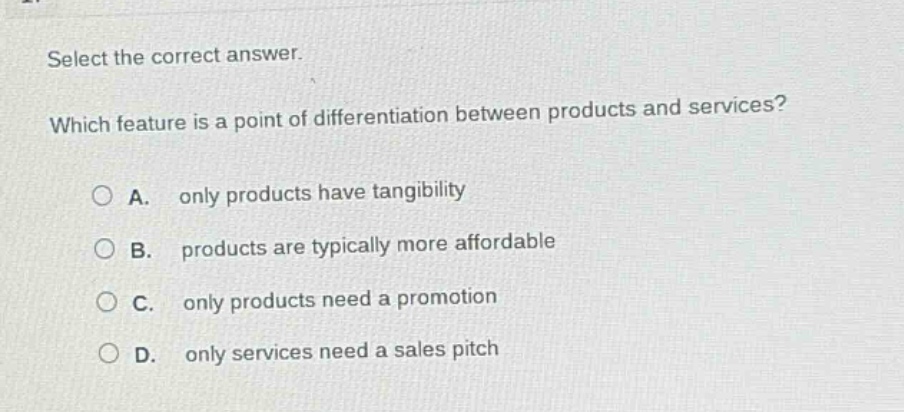 select the correct answer. which feature is a point of differentiation between products and services? a. only products have tangibility b. products are typically more affordable c. only products need a promotion d. only services need a sales pitch