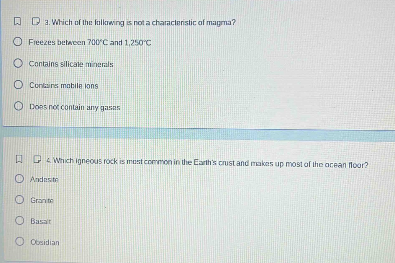 3. which of the following is not a characteristic of magma? freezes between 700°c and 1,250°c contains silicate minerals contains mobile ions does not contain any gases 4. which igneous rock is most common in the earth’s crust and makes up most of the ocean floor? andesite granite basalt obsidian