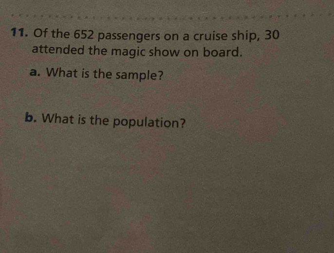 11. of the 652 passengers on a cruise ship, 30 attended the magic show on board.\na. what is the sample?\nb. what is the population?