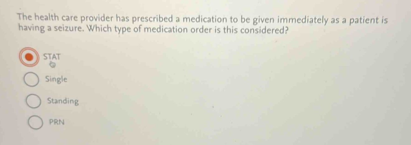 the health care provider has prescribed a medication to be given immediately as a patient is having a seizure. which type of medication order is this considered?\nstat\nsingle\nstanding\nprn