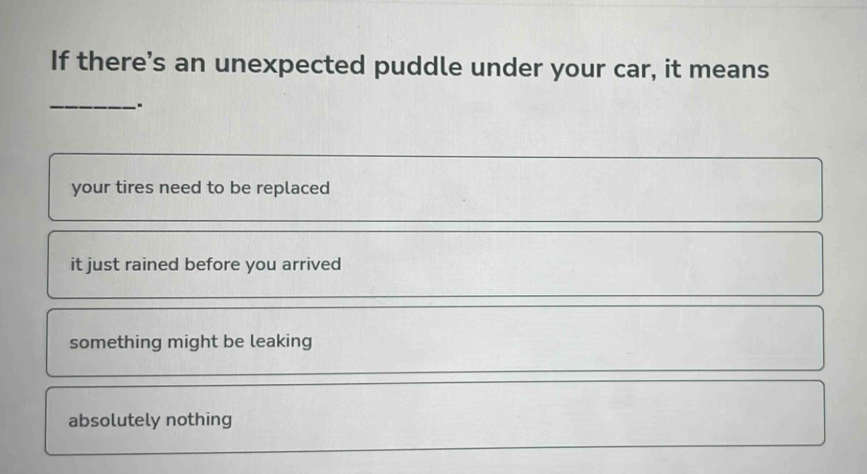 if theres an unexpected puddle under your car, it means _______. your tires need to be replaced it just rained before you arrived something might be leaking absolutely nothing