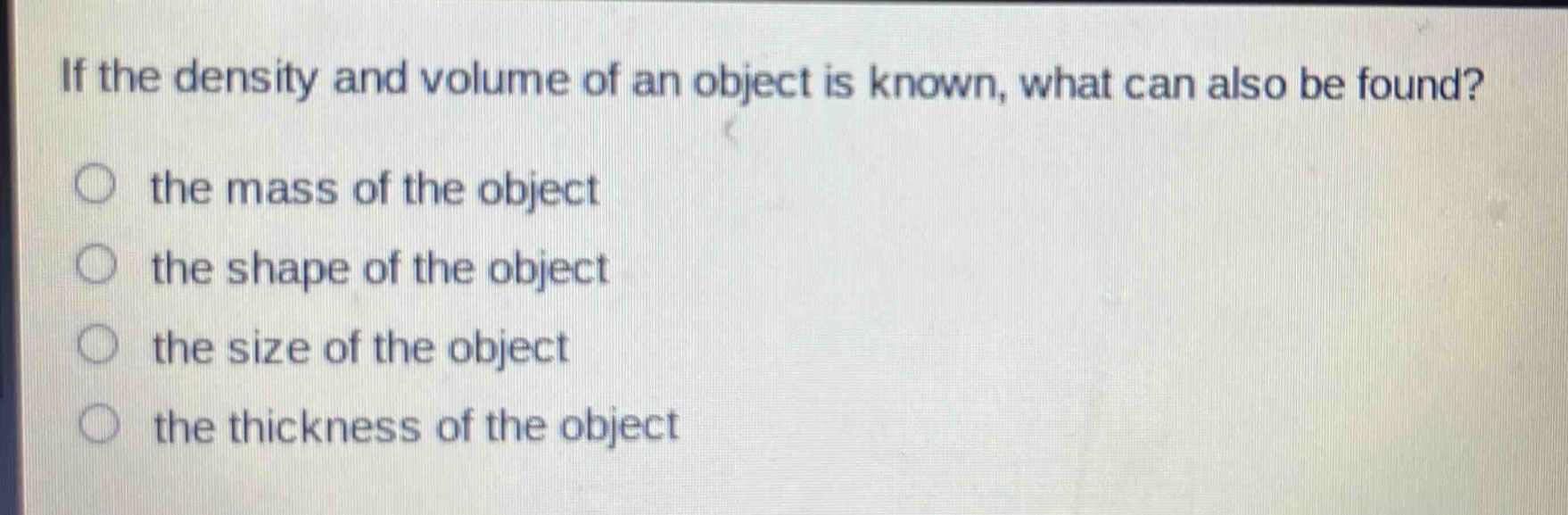if the density and volume of an object is known, what can also be found?\n○ the mass of the object\n○ the shape of the object\n○ the size of the object\n○ the thickness of the object