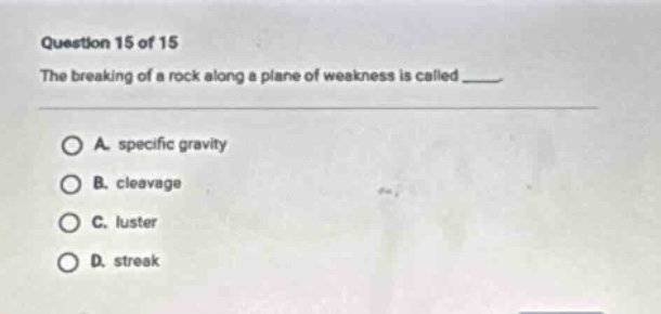 question 15 of 15\nthe breaking of a rock along a plane of weakness is called ___\n\na. specific gravity\nb. cleavage\nc. luster\nd. streak