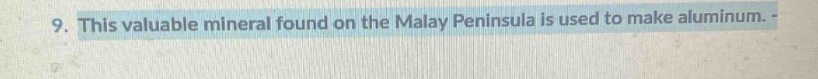 9. this valuable mineral found on the malay peninsula is used to make aluminum.