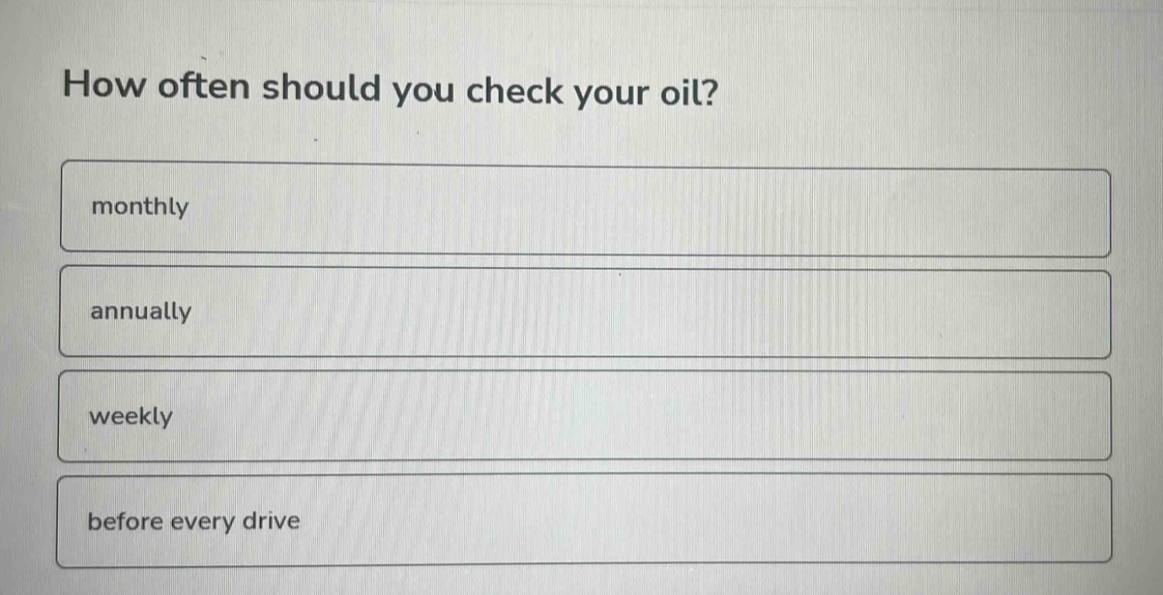 how often should you check your oil?\nmonthly\nannually\nweekly\nbefore every drive