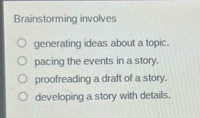 brainstorming involves\n○ generating ideas about a topic.\n○ pacing the events in a story.\n○ proofreading a draft of a story.\n○ developing a story with details.