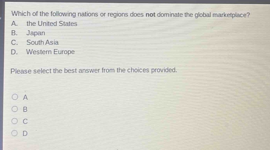 which of the following nations or regions does not dominate the global marketplace? a. the united states b. japan c. south asia d. western europe please select the best answer from the choices provided.