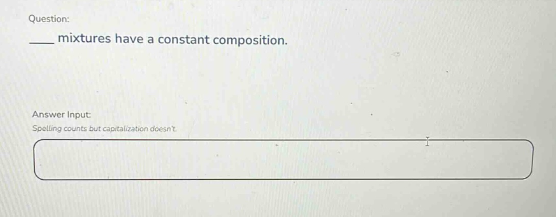 question: ___ mixtures have a constant composition. answer input: spelling counts but capitalization doesnt.