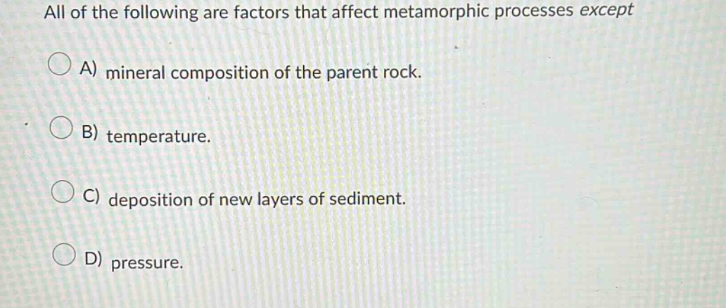 all of the following are factors that affect metamorphic processes except\na) mineral composition of the parent rock.\nb) temperature.\nc) deposition of new layers of sediment.\nd) pressure.