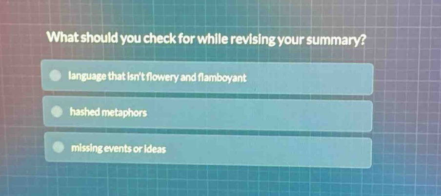 what should you check for while revising your summary?\nlanguage that isnt flowery and flamboyant\nhashed metaphors\nmissing events or ideas