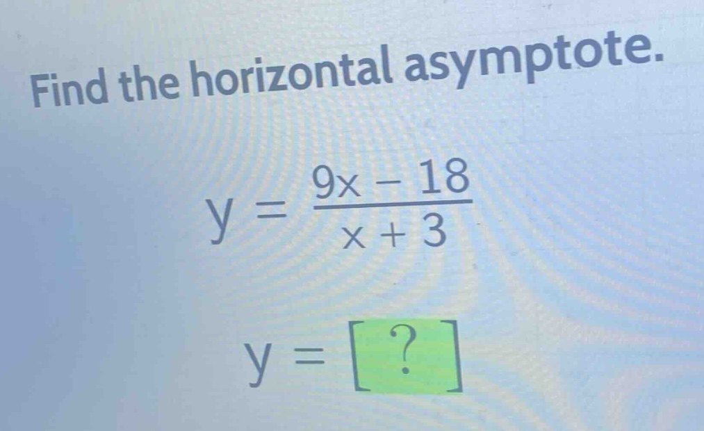 find the horizontal asymptote.\ny = \\frac{9x - 18}{x + 3}\ny = ?
