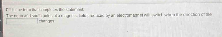 fill in the term that completes the statement. the north and south poles of a magnetic field produced by an electromagnet will switch when the direction of the ________ changes.
