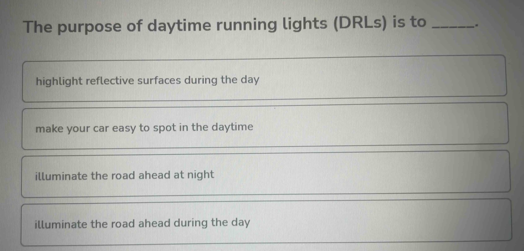 the purpose of daytime running lights (drls) is to ______. highlight reflective surfaces during the day make your car easy to spot in the daytime illuminate the road ahead at night illuminate the road ahead during the day