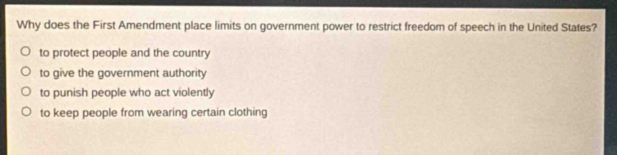 why does the first amendment place limits on government power to restrict freedom of speech in the united states?\no to protect people and the country\no to give the government authority\no to punish people who act violently\no to keep people from wearing certain clothing