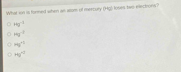 what ion is formed when an atom of mercury (hg) loses two electrons?\no hg⁻¹\no hg⁻²\no hg⁺¹\no hg⁺²