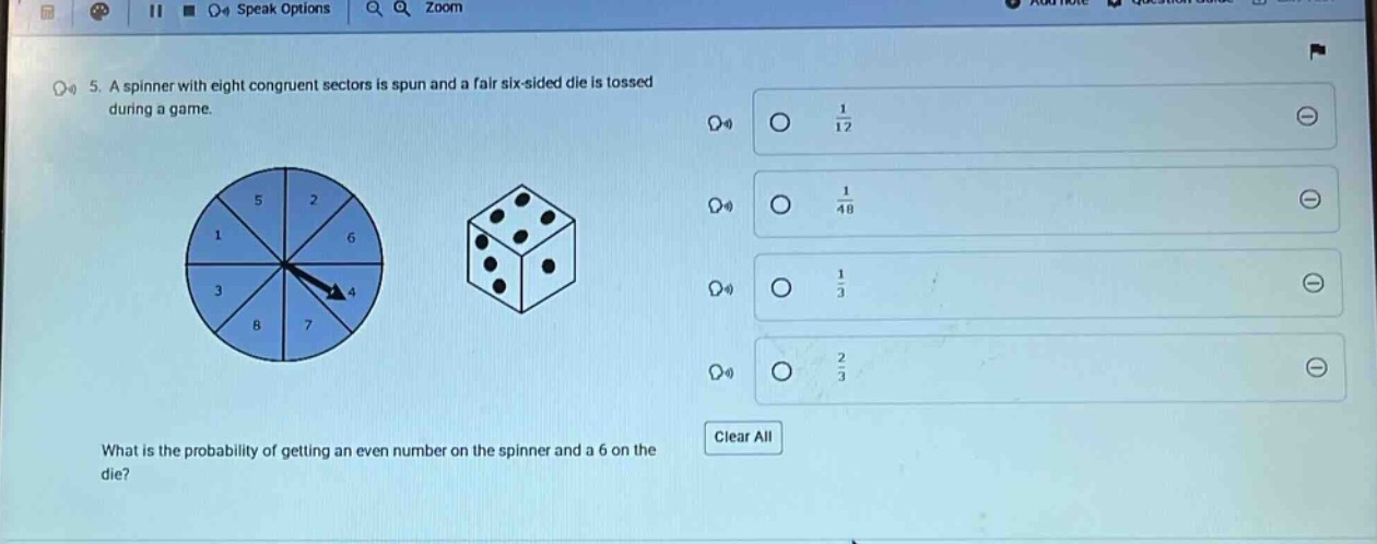 5. a spinner with eight congruent sectors is spun and a fair six - sided die is tossed during a game. what is the probability of getting an even number on the spinner and a 6 on the die?