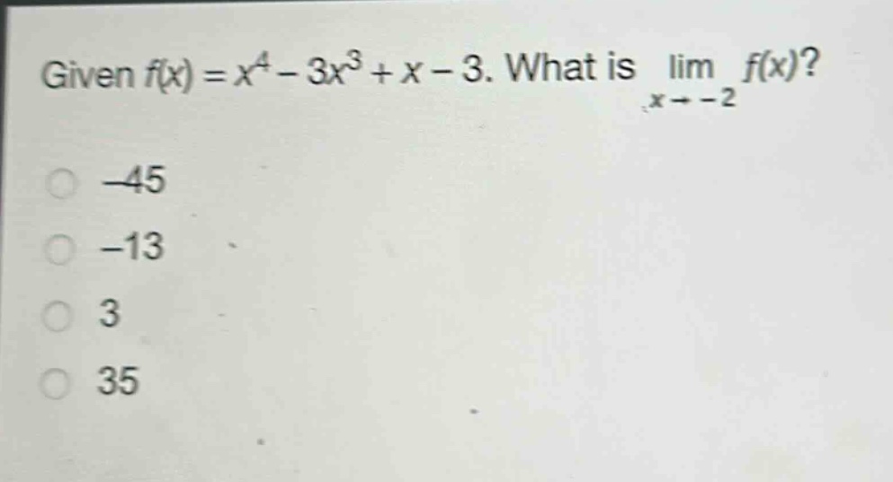 given $f(x)=x^{4}-3x^{3}+x - 3$. what is $lim_{x\rightarrow - 2}f(x)$?\n-45\n-13\n3\n35