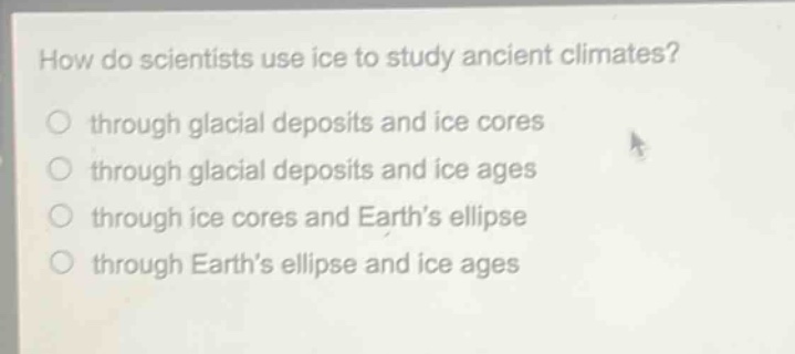 how do scientists use ice to study ancient climates?\nthrough glacial deposits and ice cores\nthrough glacial deposits and ice ages\nthrough ice cores and earth’s ellipse\nthrough earth’s ellipse and ice ages