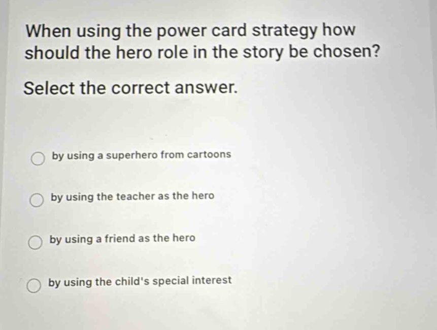 when using the power card strategy how should the hero role in the story be chosen? select the correct answer. by using a superhero from cartoons by using the teacher as the hero by using a friend as the hero by using the childs special interest