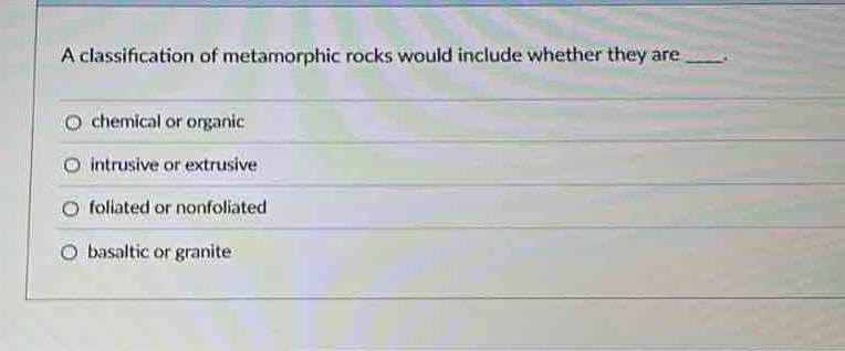 a classification of metamorphic rocks would include whether they are ___.\no chemical or organic\no intrusive or extrusive\no foliated or nonfoliated\no basaltic or granite