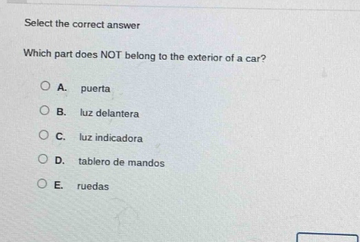 select the correct answer\nwhich part does not belong to the exterior of a car?\na. puerta\nb. luz delantera\nc. luz indicadora\nd. tablero de mandos\ne. ruedas