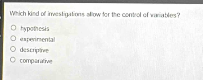 which kind of investigations allow for the control of variables?\no hypothesis\no experimental\no descriptive\no comparative
