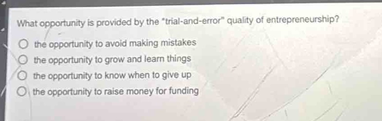 what opportunity is provided by the \trial - and - error\ quality of entrepreneurship?\n the opportunity to avoid making mistakes\n the opportunity to grow and learn things\n the opportunity to know when to give up\n the opportunity to raise money for funding