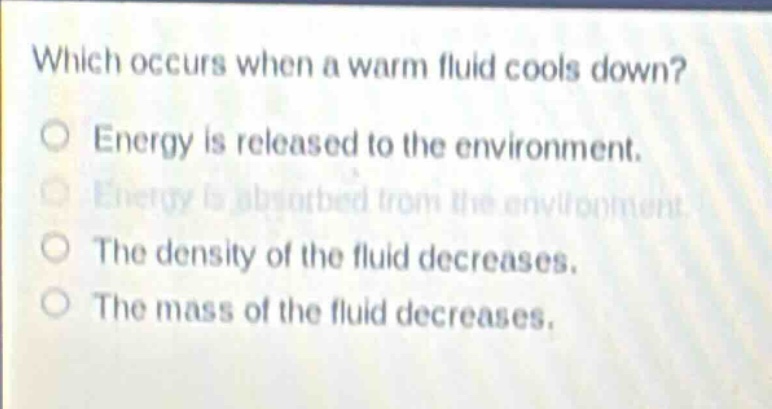 which occurs when a warm fluid cools down?\no energy is released to the environment.\no energy is absorbed from the environment.\no the density of the fluid decreases.\no the mass of the fluid decreases.