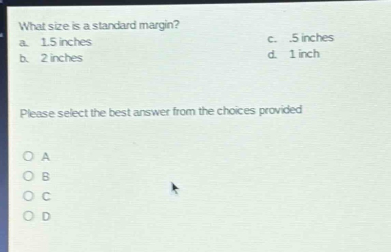 what size is a standard margin?\na. 1.5 inches\nc..5 inches\nb. 2 inches\nd. 1 inch\nplease select the best answer from the choices provided\no a\no b\no c\no d