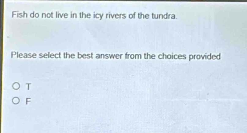 fish do not live in the icy rivers of the tundra. please select the best answer from the choices provided\no t\no f