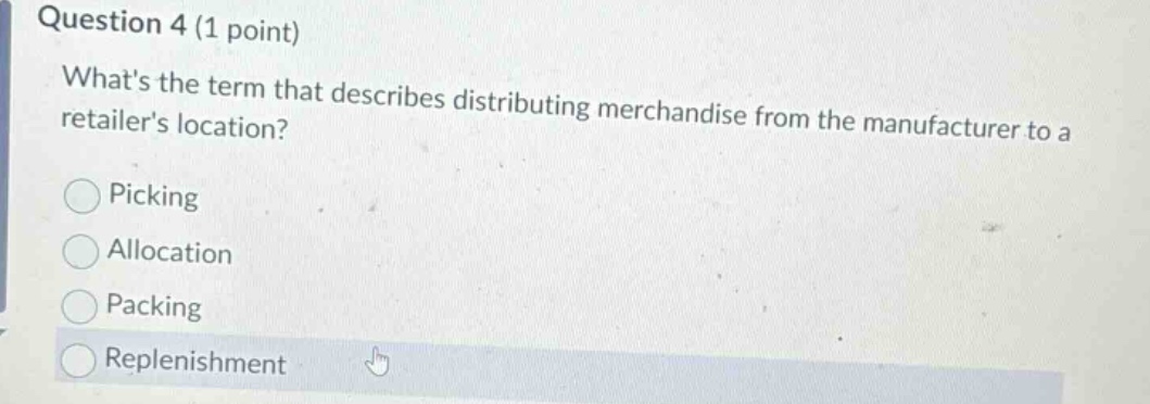 question 4 (1 point)\nwhats the term that describes distributing merchandise from the manufacturer to a retailers location?\npicking\nallocation\npacking\nreplenishment