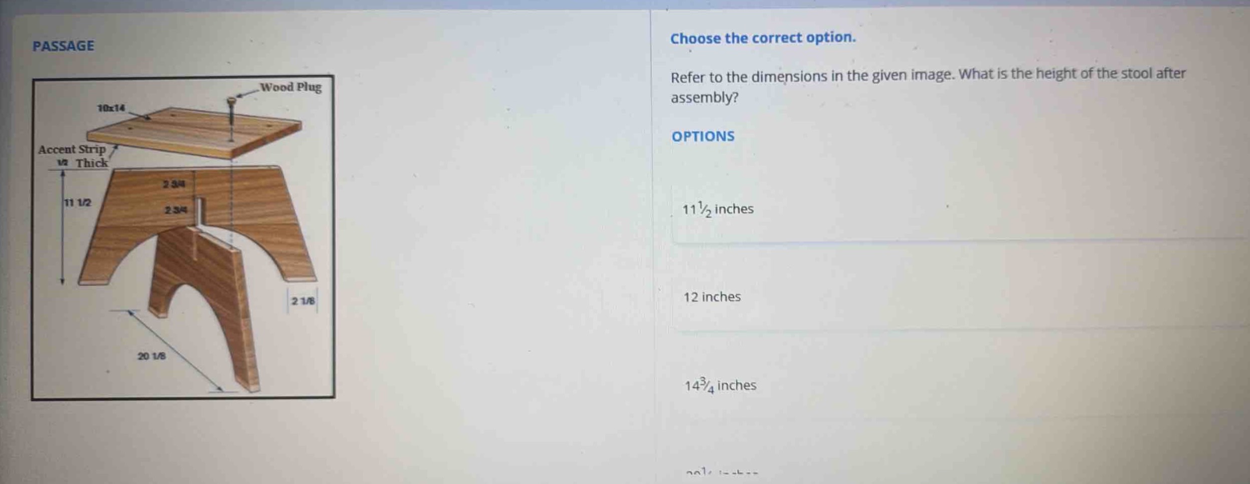 passage\nchoose the correct option.\nrefer to the dimensions in the given image. what is the height of the stool after assembly?\noptions\n11 1/2 inches\n12 inches\n14 3/4 inches
