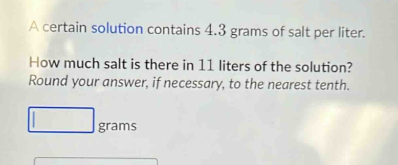 a certain solution contains 4.3 grams of salt per liter. how much salt is there in 11 liters of the solution? round your answer, if necessary, to the nearest tenth. grams