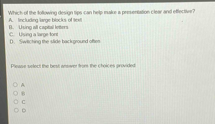 which of the following design tips can help make a presentation clear and effective? a. including large blocks of text b. using all capital letters c. using a large font d. switching the slide background often please select the best answer from the choices provided